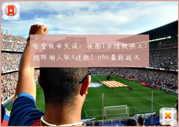 哈登致命失误，快船1分惜败热火！残阵湖人取4连胜！nba最新战况