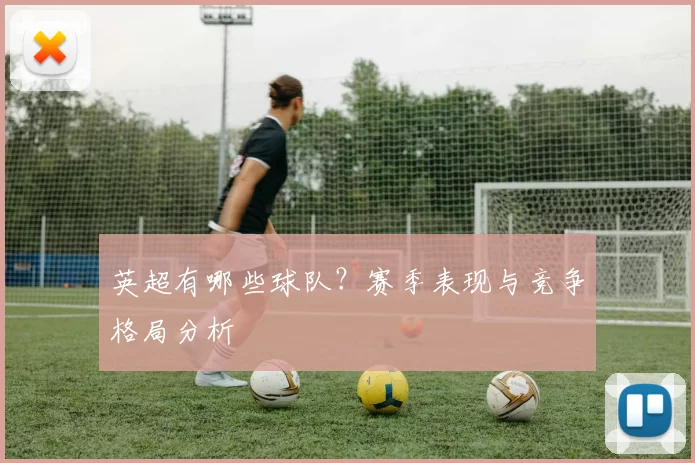 英超有哪些球队？赛季表现与竞争格局分析