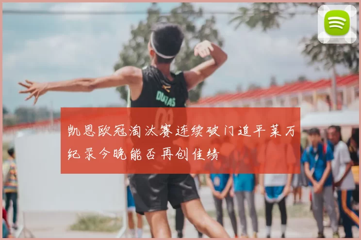 凯恩欧冠淘汰赛连续破门追平莱万纪录今晚能否再创佳绩