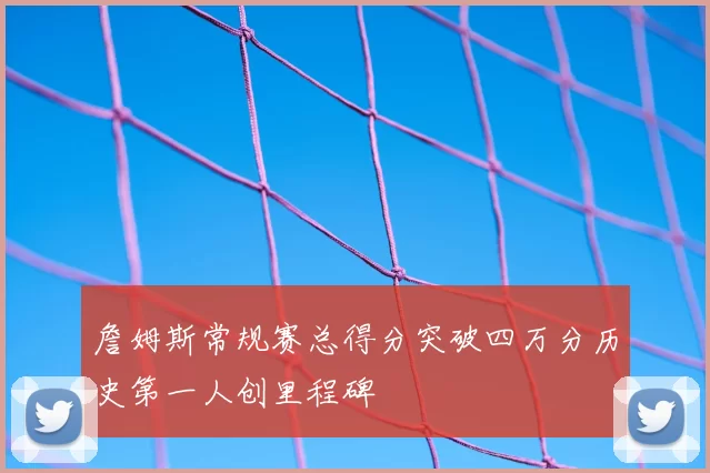 詹姆斯常规赛总得分突破四万分历史第一人创里程碑