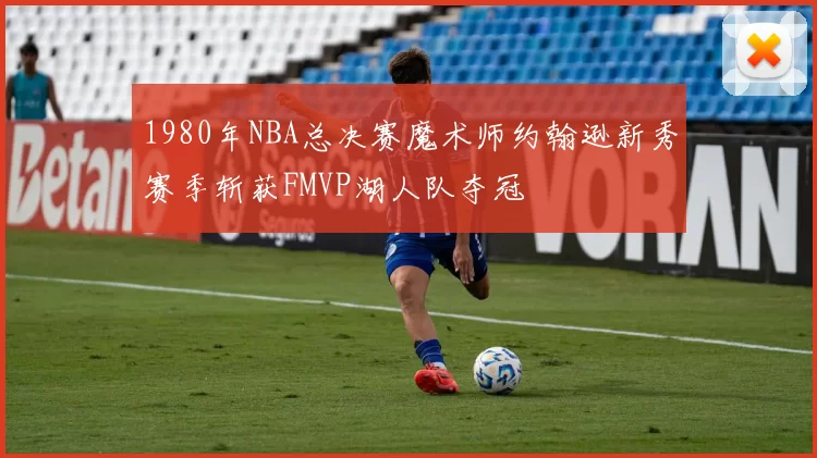 1980年NBA总决赛魔术师约翰逊新秀赛季斩获FMVP湖人队夺冠