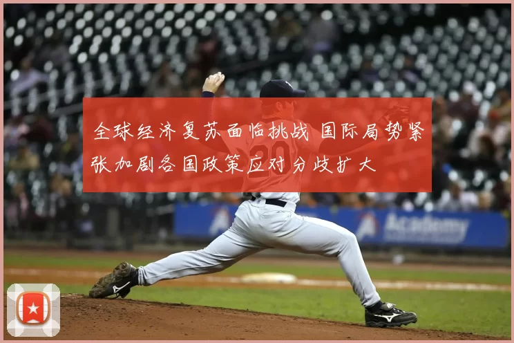 全球经济复苏面临挑战 国际局势紧张加剧各国政策应对分歧扩大