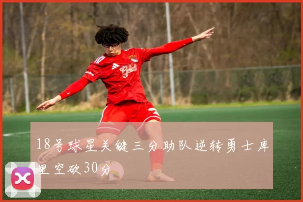 18号球星关键三分助队逆转勇士库里空砍30分