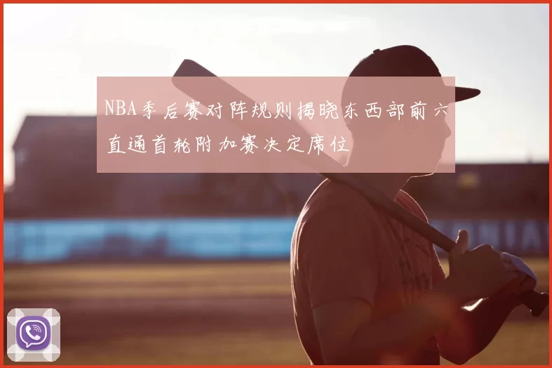 NBA季后赛对阵规则揭晓东西部前六直通首轮附加赛决定席位