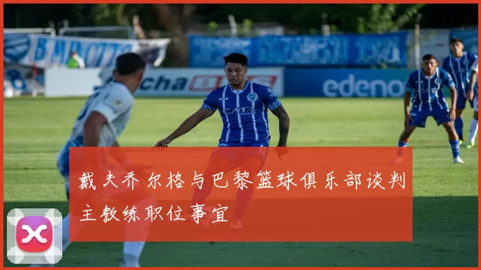 戴夫乔尔格与巴黎篮球俱乐部谈判主教练职位事宜