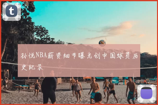 孙悦NBA薪资细节曝光创中国球员历史纪录