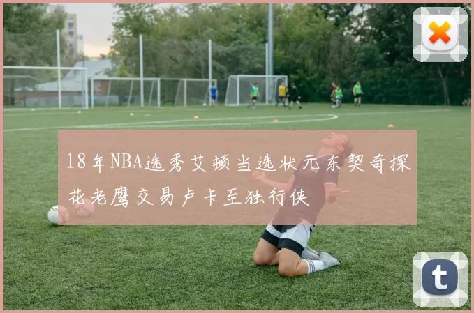 18年NBA选秀艾顿当选状元东契奇探花老鹰交易卢卡至独行侠