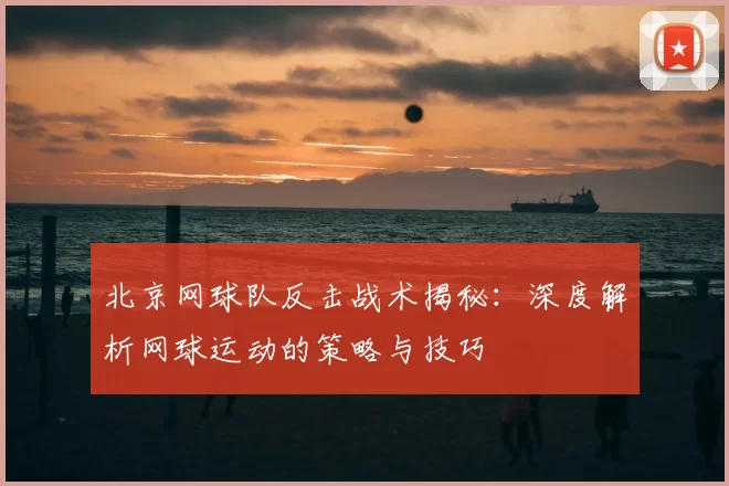 北京网球队反击战术揭秘：深度解析网球运动的策略与技巧
