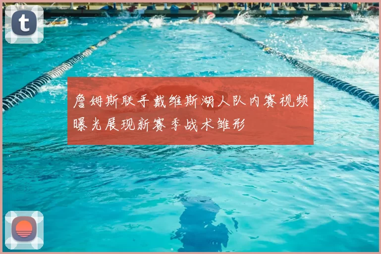 詹姆斯联手戴维斯湖人队内赛视频曝光展现新赛季战术雏形