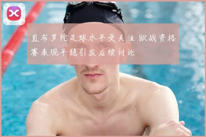 直布罗陀足球水平受关注 欧战资格赛表现平稳引发后续讨论