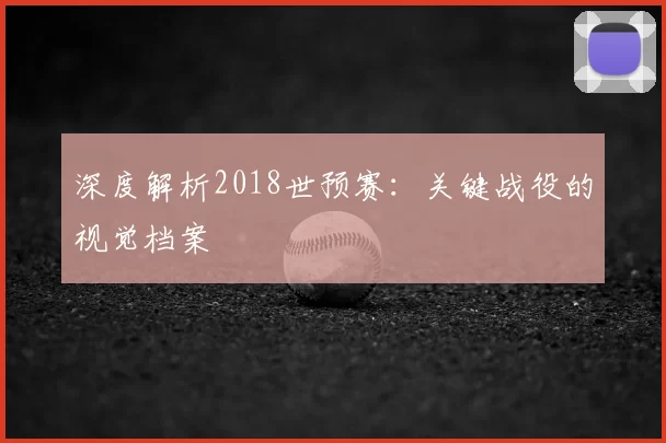 深度解析2018世预赛:关键战役的视觉档案