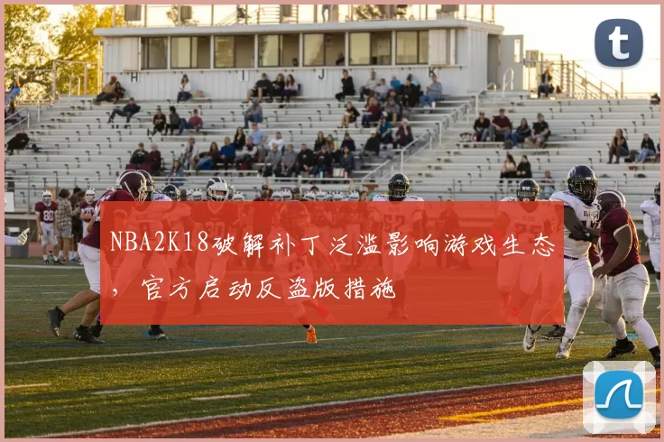 NBA2K18破解补丁泛滥影响游戏生态，官方启动反盗版措施