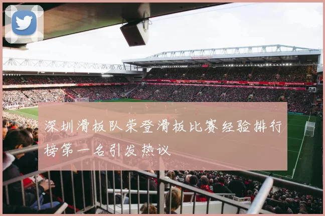 深圳滑板队荣登滑板比赛经验排行榜第一名引发热议