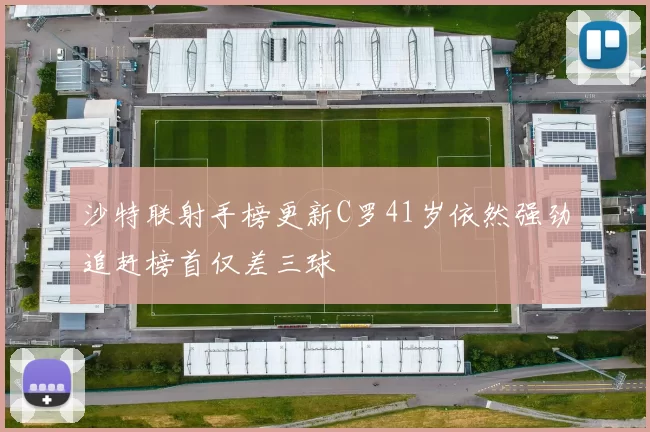 沙特联射手榜更新C罗41岁依然强劲追赶榜首仅差三球