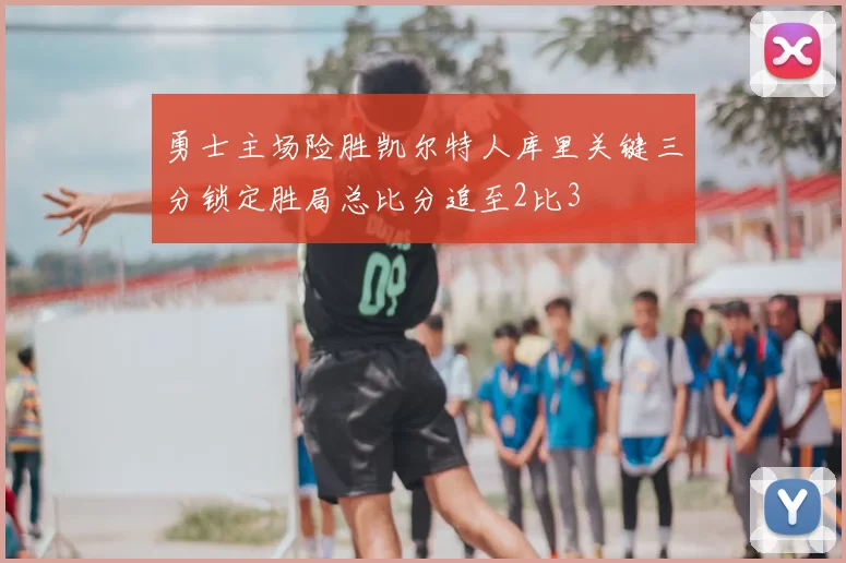 勇士主场险胜凯尔特人库里关键三分锁定胜局总比分追至2比3