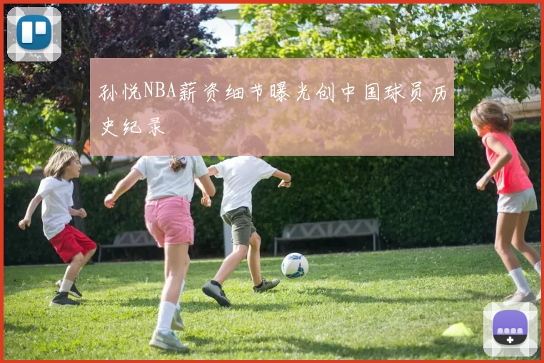 孙悦NBA薪资细节曝光创中国球员历史纪录