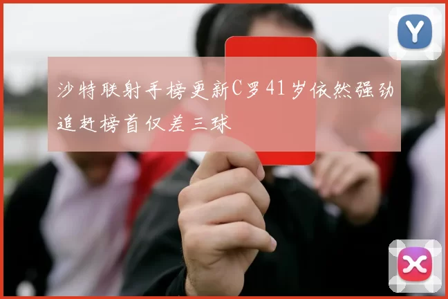 沙特联射手榜更新C罗41岁依然强劲追赶榜首仅差三球