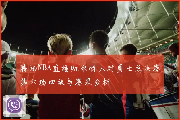 腾讯NBA直播凯尔特人对勇士总决赛第六场回放与赛果分析