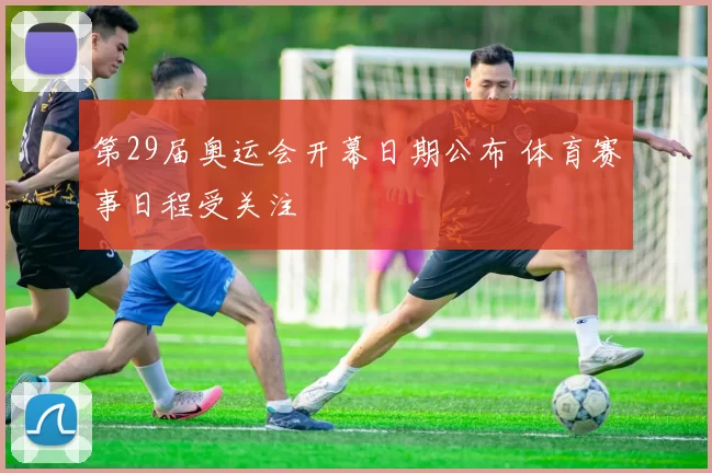 第29届奥运会开幕日期公布 体育赛事日程受关注