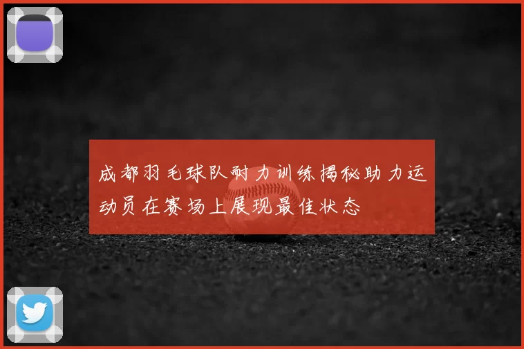 成都羽毛球队耐力训练揭秘助力运动员在赛场上展现最佳状态