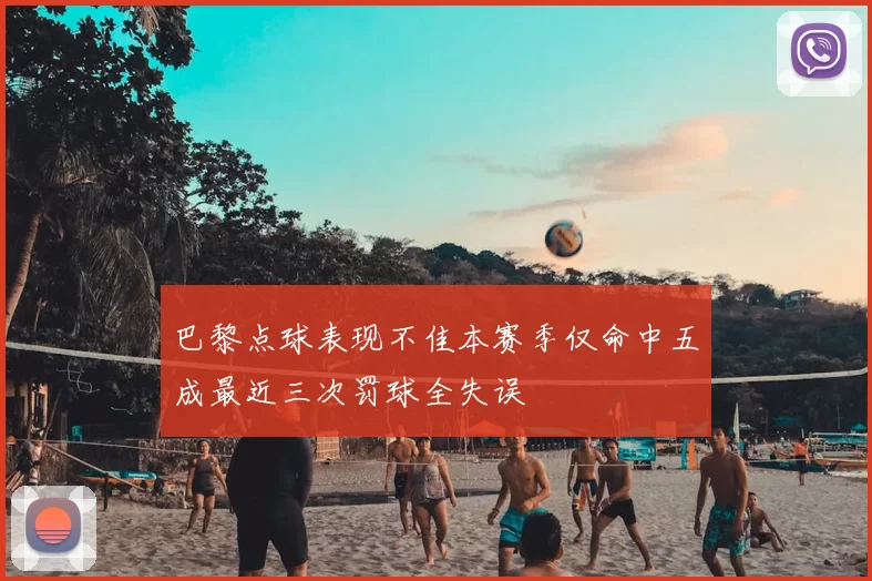 巴黎点球表现不佳本赛季仅命中五成最近三次罚球全失误