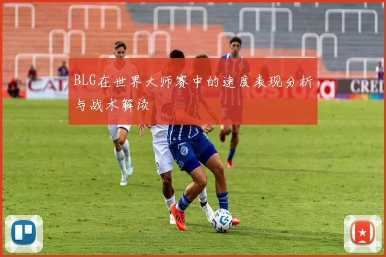 BLG在世界大师赛中的速度表现分析与战术解读