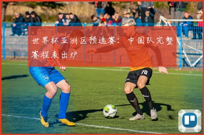 世界杯亚洲区预选赛：中国队完整赛程表出炉