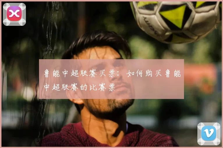 鲁能中超联赛买票：如何购买鲁能中超联赛的比赛票