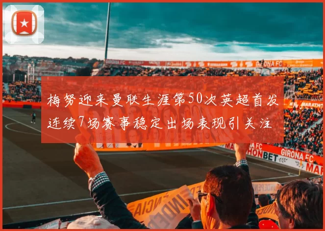 梅努迎来曼联生涯第50次英超首发连续7场赛事稳定出场表现引关注
