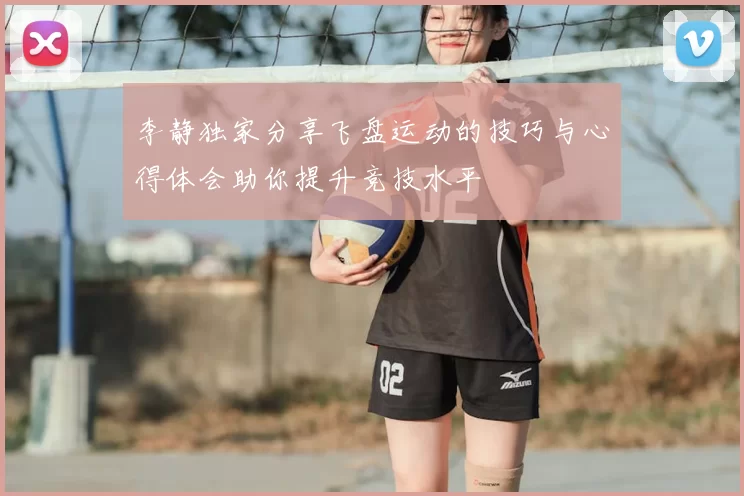 李静独家分享飞盘运动的技巧与心得体会助你提升竞技水平