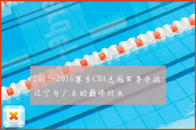 2015-2016赛季CBA总冠军争夺战：辽宁与广东的巅峰对决