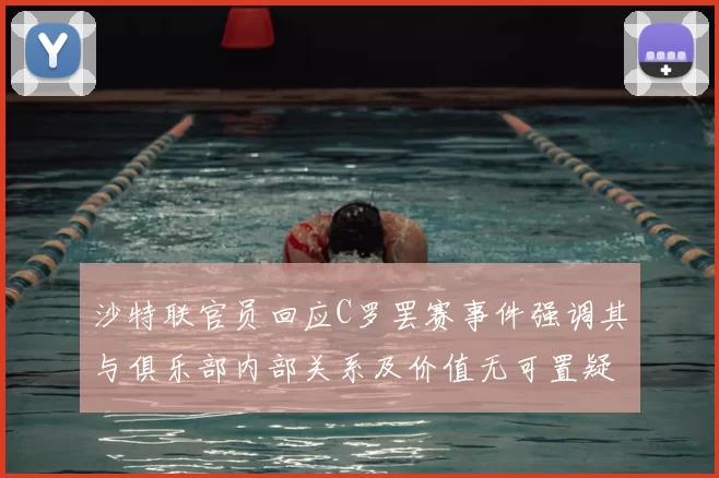 沙特联官员回应C罗罢赛事件强调其与俱乐部内部关系及价值无可置疑