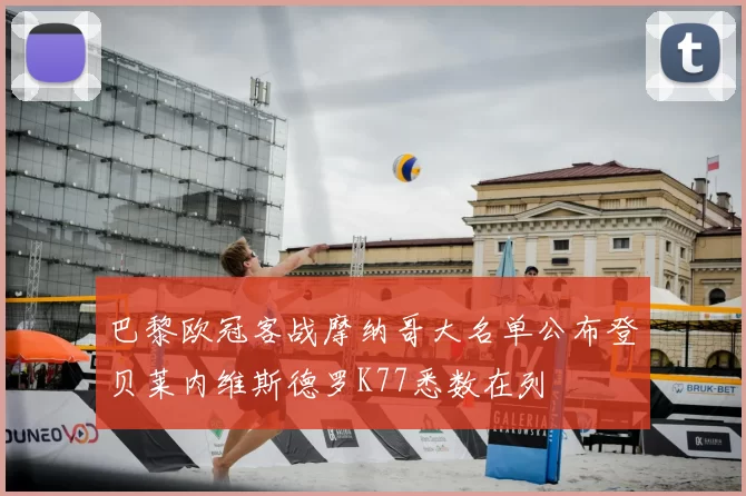 巴黎欧冠客战摩纳哥大名单公布登贝莱内维斯德罗K77悉数在列