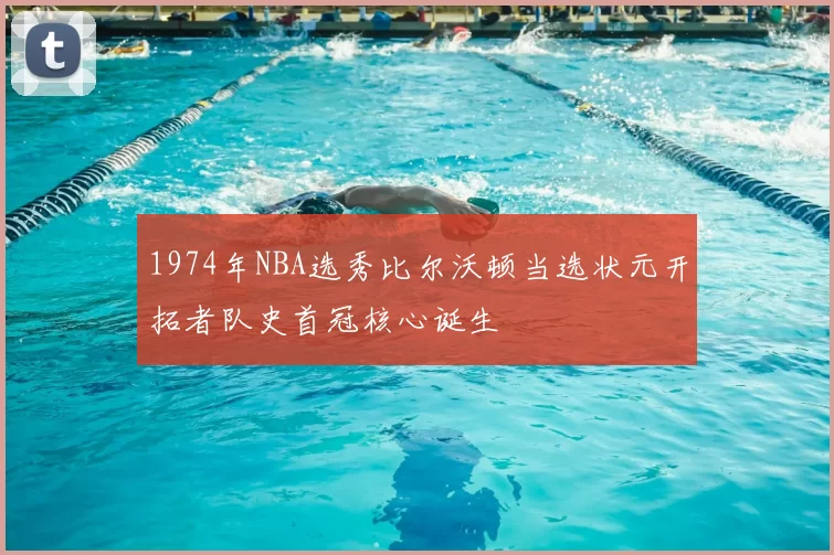 1974年NBA选秀比尔沃顿当选状元开拓者队史首冠核心诞生