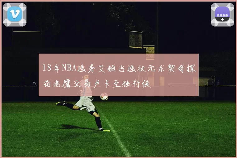 18年NBA选秀艾顿当选状元东契奇探花老鹰交易卢卡至独行侠