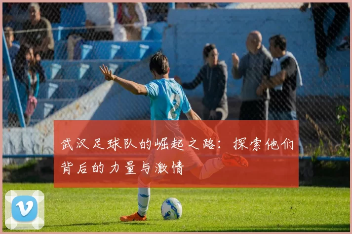 武汉足球队的崛起之路：探索他们背后的力量与激情