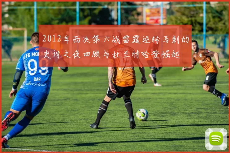 2012年西决第六战雷霆逆转马刺的史诗之夜回顾与杜兰特哈登崛起