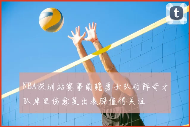 NBA深圳站赛事前瞻勇士队对阵奇才队库里伤愈复出表现值得关注
