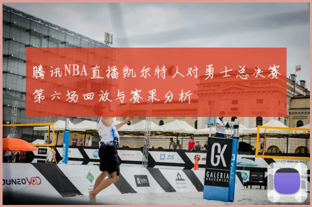 腾讯NBA直播凯尔特人对勇士总决赛第六场回放与赛果分析