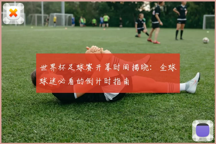 世界杯足球赛开幕时间揭晓：全球球迷必看的倒计时指南