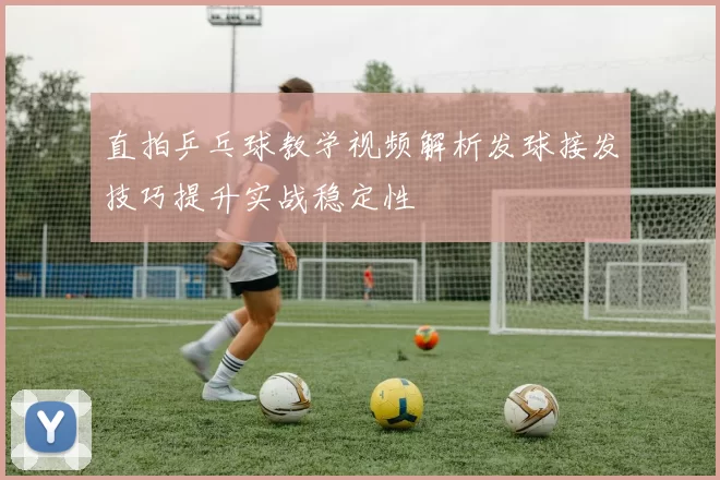 直拍乒乓球教学视频解析发球接发技巧提升实战稳定性