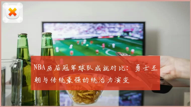 NBA历届冠军球队成就对比：勇士王朝与传统豪强的统治力演变