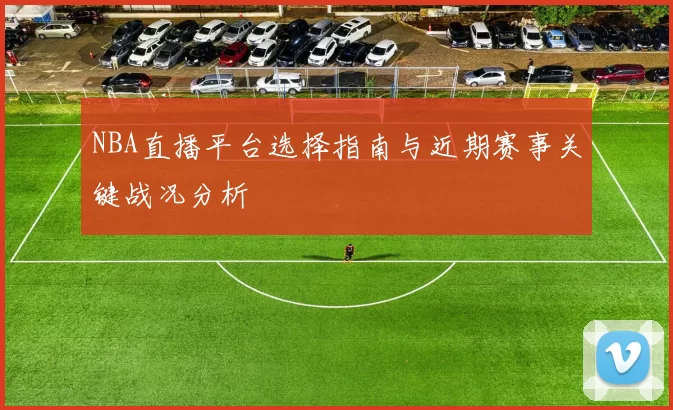 NBA直播平台选择指南与近期赛事关键战况分析