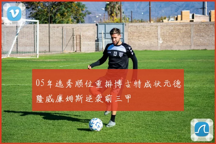 05年选秀顺位重排博古特成状元德隆威廉姆斯逆袭前三甲