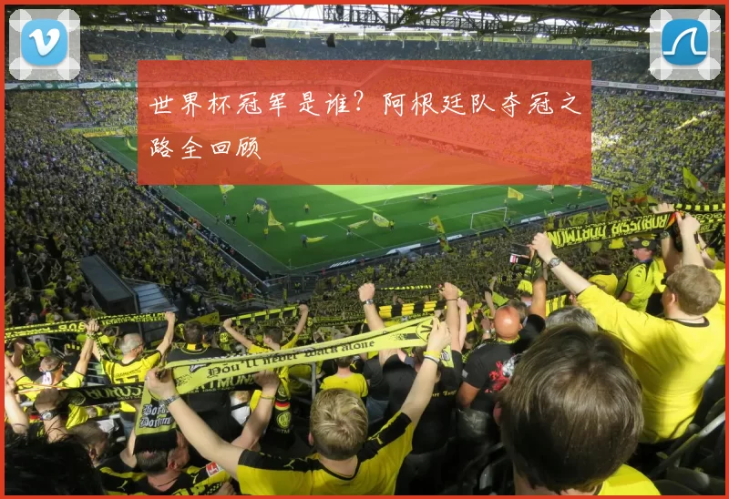 世界杯冠军是谁?阿根廷队夺冠之路全回顾