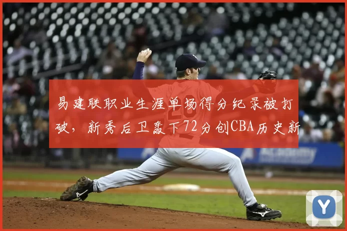 易建联职业生涯单场得分纪录被打破，新秀后卫轰下72分创CBA历史新高