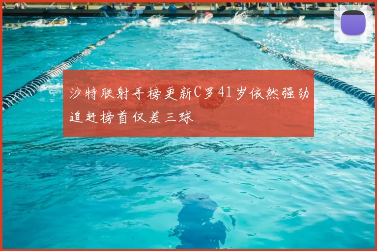 沙特联射手榜更新C罗41岁依然强劲追赶榜首仅差三球