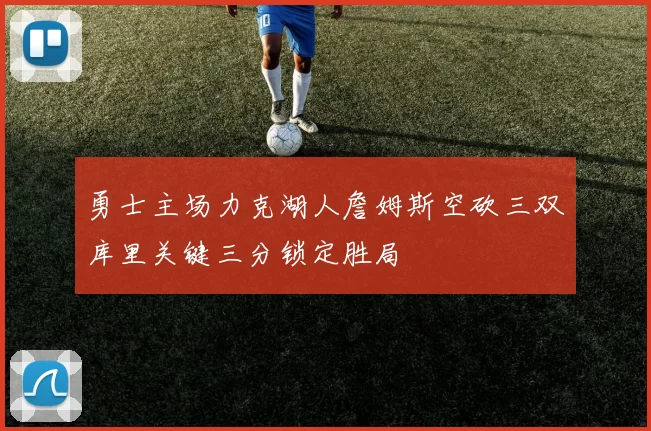 勇士主场力克湖人詹姆斯空砍三双库里关键三分锁定胜局