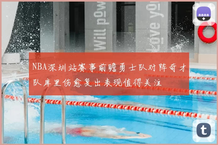 NBA深圳站赛事前瞻勇士队对阵奇才队库里伤愈复出表现值得关注