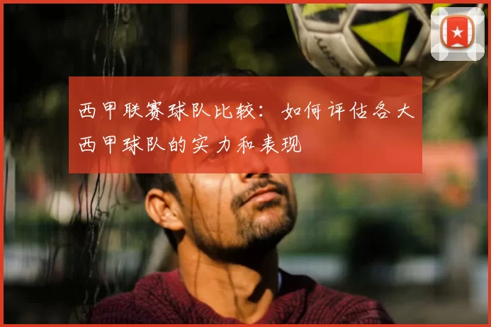 西甲联赛球队比较：如何评估各大西甲球队的实力和表现